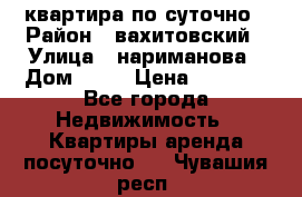 квартира по суточно › Район ­ вахитовский › Улица ­ нариманова › Дом ­ 50 › Цена ­ 2 000 - Все города Недвижимость » Квартиры аренда посуточно   . Чувашия респ.